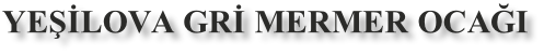 YEŞİLOVA GRİ MERMER OCAĞI